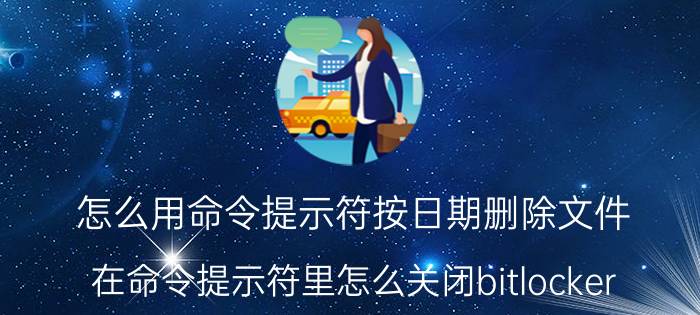 怎么用命令提示符按日期删除文件 在命令提示符里怎么关闭bitlocker？